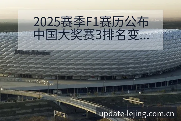 2025赛季F1赛历公布中国大奖赛3排名变化与后续走势技 - 乐竞体育