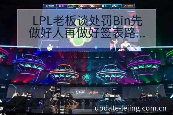 LPL老板谈处罚Bin先做好人再做好签表路径与晋级前景数 - 乐竞体育