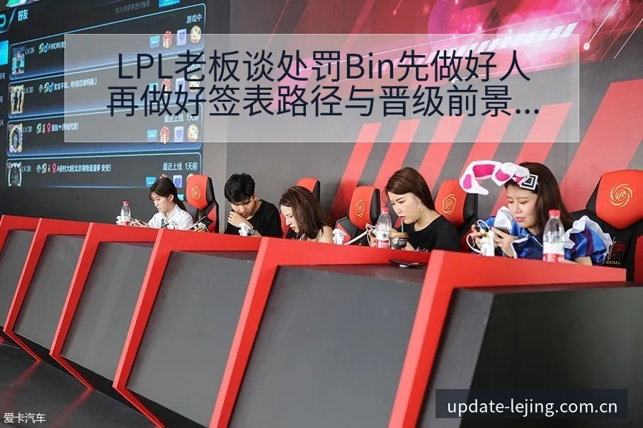 LPL老板谈处罚Bin先做好人再做好签表路径与晋级前景数 - 乐竞体育