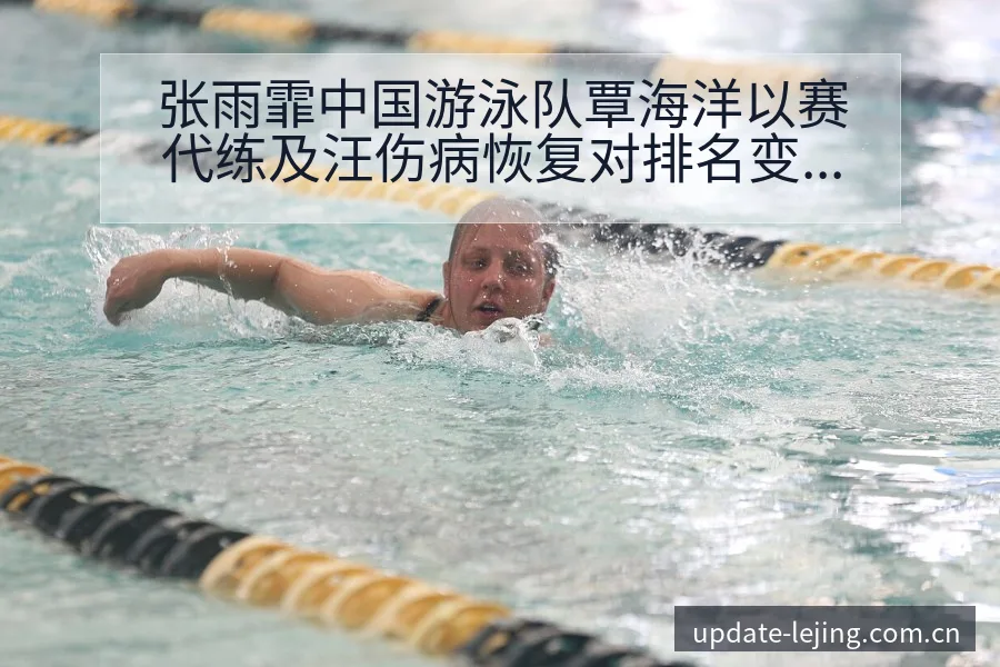 张雨霏中国游泳队覃海洋以赛代练及汪伤病恢复对排名变化影响 - 乐竞体育